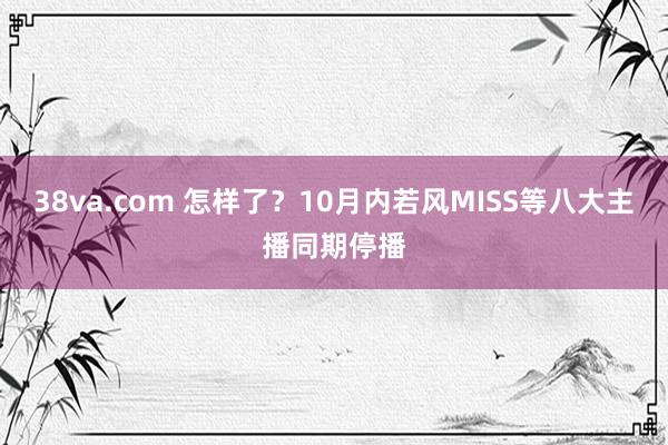 38va.com 怎样了？10月内若风MISS等八大主播同期停播