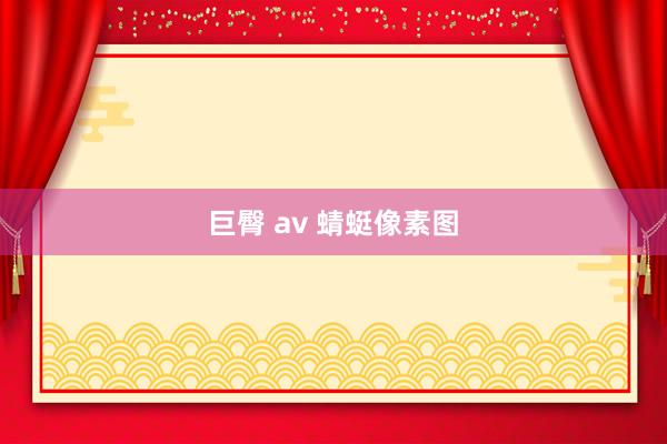 巨臀 av 蜻蜓像素图