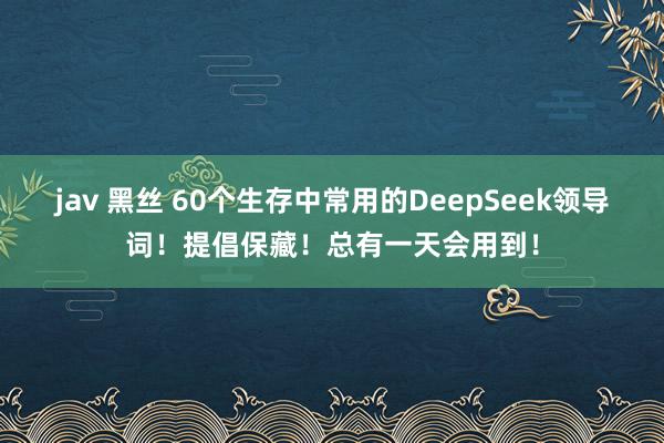 jav 黑丝 60个生存中常用的DeepSeek领导词！提倡保藏！总有一天会用到！