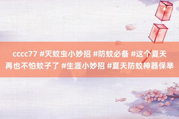 cccc77 #灭蚊虫小妙招 #防蚊必备 #这个夏天再也不怕蚊子了 #生涯小妙招 #夏天防蚊神器保举