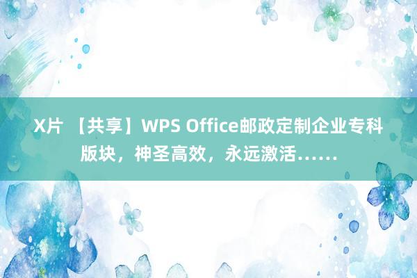 X片 【共享】WPS Office邮政定制企业专科版块，神圣高效，永远激活……