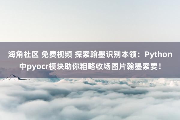 海角社区 免费视频 探索翰墨识别本领：Python中pyocr模块助你粗略收场图片翰墨索要！