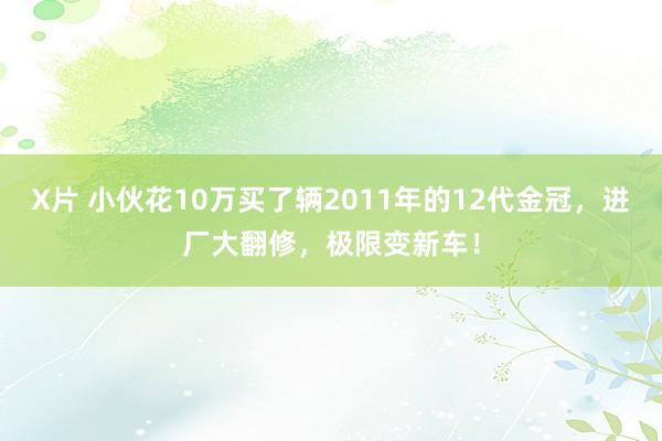 X片 小伙花10万买了辆2011年的12代金冠，进厂大翻修，极限变新车！