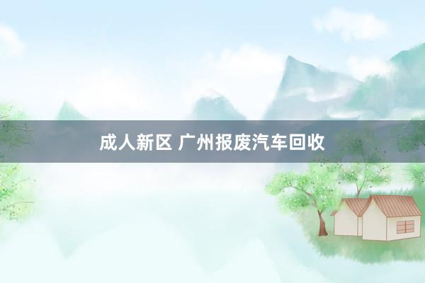 成人新区 广州报废汽车回收