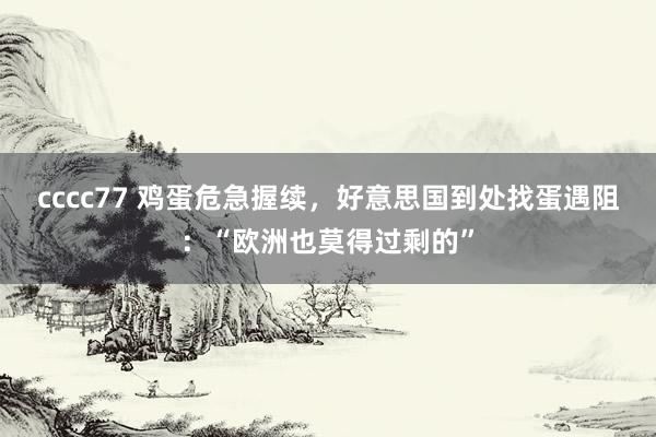 cccc77 鸡蛋危急握续，好意思国到处找蛋遇阻：“欧洲也莫得过剩的”