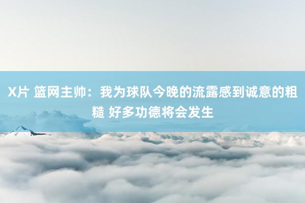 X片 篮网主帅：我为球队今晚的流露感到诚意的粗糙 好多功德将会发生