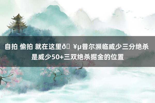 自拍 偷拍 就在这里🥵普尔濒临威少三分绝杀 是威少50+三双绝杀掘金的位置