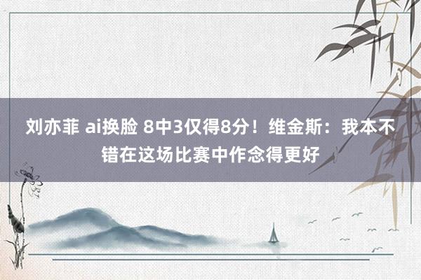 刘亦菲 ai换脸 8中3仅得8分！维金斯：我本不错在这场比赛中作念得更好