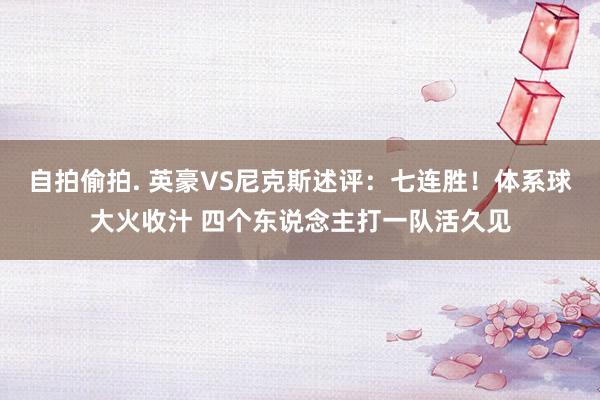 自拍偷拍. 英豪VS尼克斯述评：七连胜！体系球大火收汁 四个东说念主打一队活久见