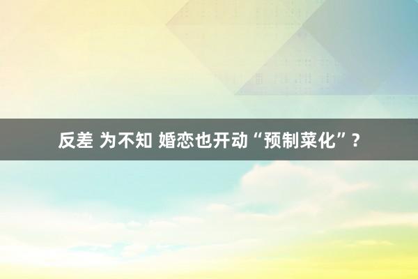 反差 为不知 婚恋也开动“预制菜化”？