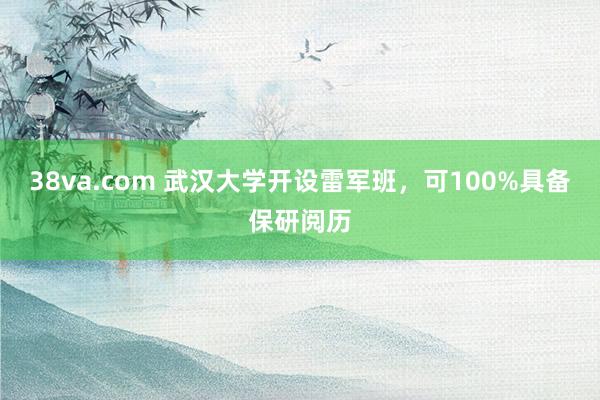 38va.com 武汉大学开设雷军班，可100%具备保研阅历