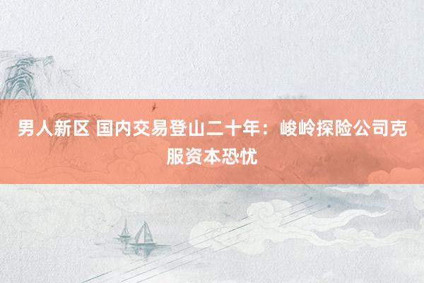 男人新区 国内交易登山二十年：峻岭探险公司克服资本恐忧