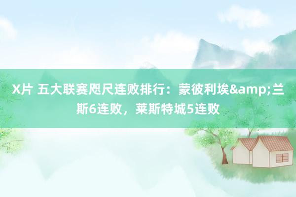 X片 五大联赛咫尺连败排行：蒙彼利埃&兰斯6连败，莱斯特城5连败