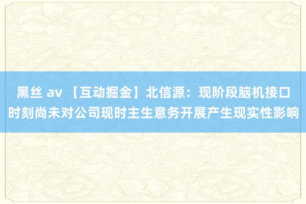 黑丝 av 【互动掘金】北信源：现阶段脑机接口时刻尚未对公司现时主生意务开展产生现实性影响