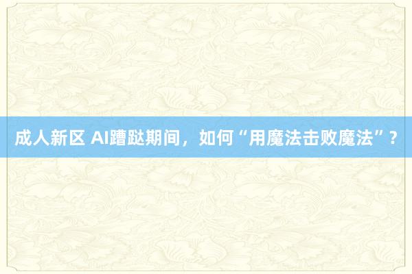 成人新区 AI蹧跶期间，如何“用魔法击败魔法”？