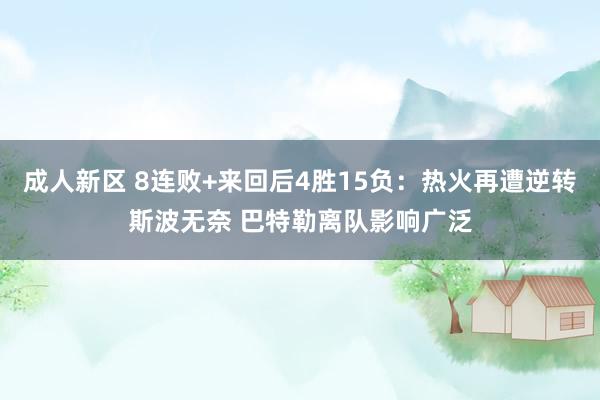 成人新区 8连败+来回后4胜15负：热火再遭逆转斯波无奈 巴特勒离队影响广泛