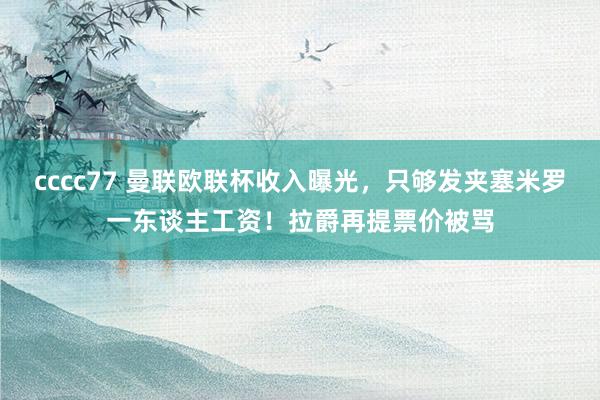 cccc77 曼联欧联杯收入曝光，只够发夹塞米罗一东谈主工资！拉爵再提票价被骂