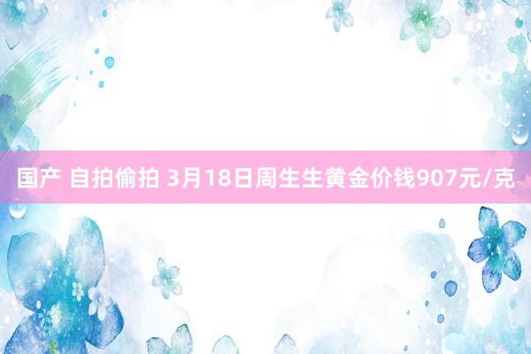 国产 自拍偷拍 3月18日周生生黄金价钱907元/克