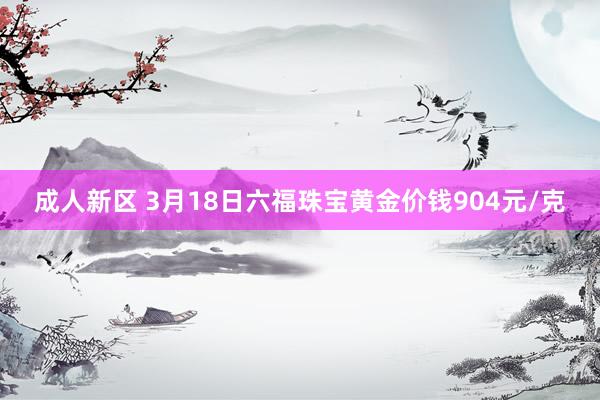 成人新区 3月18日六福珠宝黄金价钱904元/克