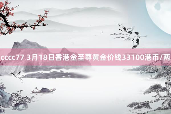 cccc77 3月18日香港金至尊黄金价钱33100港币/两