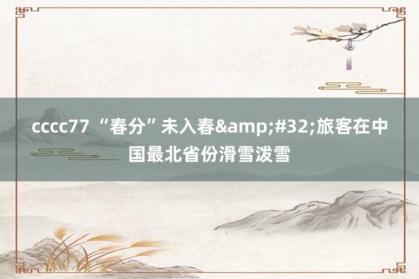 cccc77 “春分”未入春&#32;旅客在中国最北省份滑雪泼雪