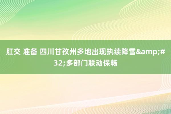 肛交 准备 四川甘孜州多地出现执续降雪&#32;多部门联动保畅