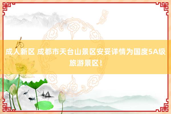 成人新区 成都市天台山景区安妥详情为国度5A级旅游景区！