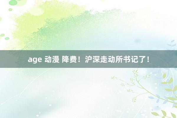 age 动漫 降费！沪深走动所书记了！