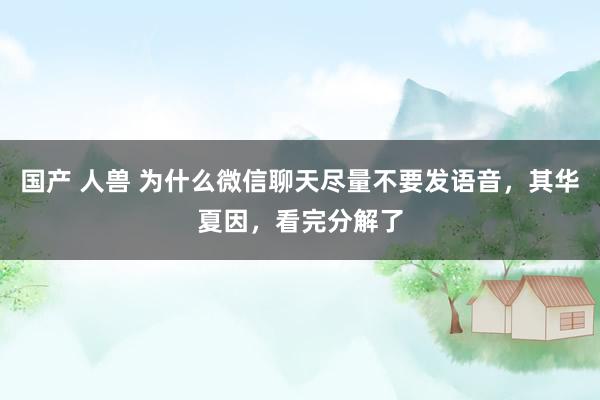 国产 人兽 为什么微信聊天尽量不要发语音，其华夏因，看完分解了
