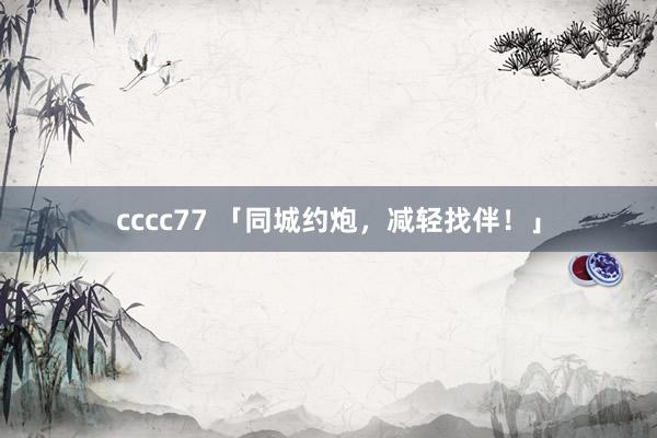 cccc77 「同城约炮，减轻找伴！」