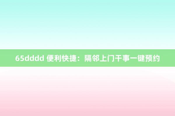 65dddd 便利快捷：隔邻上门干事一键预约