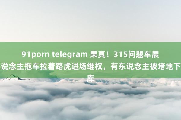 91porn telegram 果真！315问题车展有东说念主拖车拉着路虎进场维权，有东说念主被堵地下车库