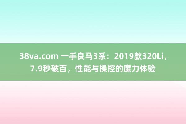 38va.com 一手良马3系：2019款320Li，7.9秒破百，性能与操控的魔力体验