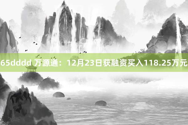 65dddd 万源通：12月23日获融资买入118.25万元