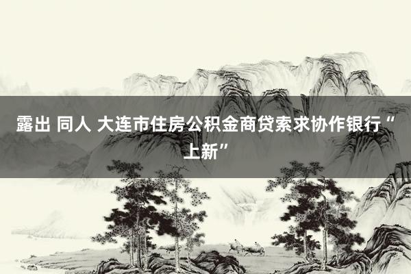 露出 同人 大连市住房公积金商贷索求协作银行“上新”