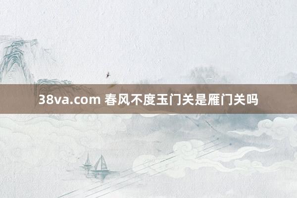 38va.com 春风不度玉门关是雁门关吗
