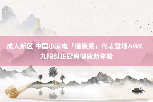 成人新区 中国小家电「健康派」代表登场AWE  九阳纠正厨房健康新体验