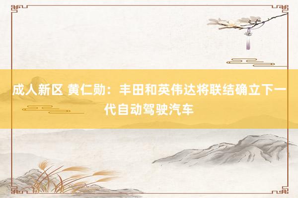 成人新区 黄仁勋：丰田和英伟达将联结确立下一代自动驾驶汽车
