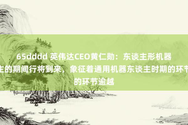 65dddd 英伟达CEO黄仁勋：东谈主形机器东谈主的期间行将到来，象征着通用机器东谈主时期的环节逾越