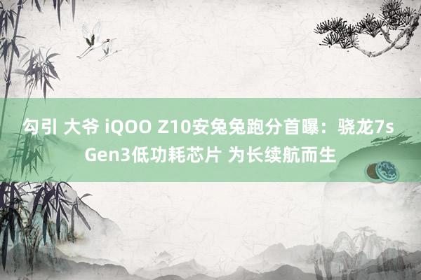 勾引 大爷 iQOO Z10安兔兔跑分首曝：骁龙7s Gen3低功耗芯片 为长续航而生