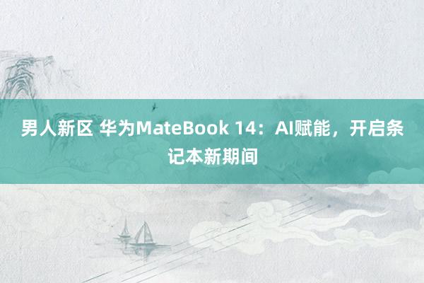 男人新区 华为MateBook 14：AI赋能，开启条记本新期间