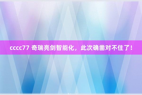 cccc77 奇瑞亮剑智能化，此次确凿对不住了！
