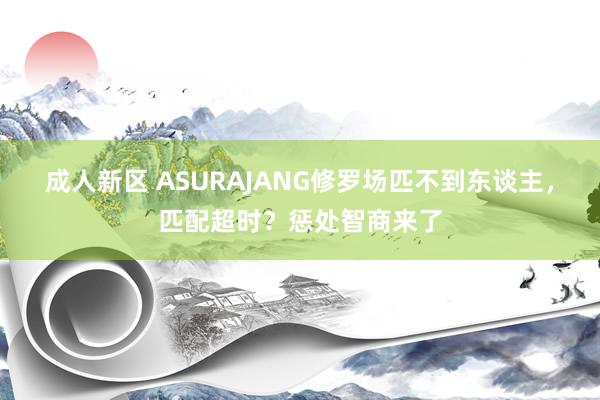 成人新区 ASURAJANG修罗场匹不到东谈主，匹配超时？惩处智商来了