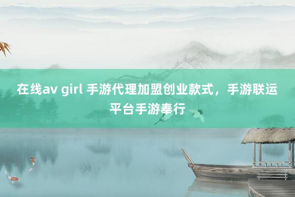 在线av girl 手游代理加盟创业款式，手游联运平台手游奉行