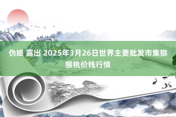 伪娘 露出 2025年3月26日世界主要批发市集猕猴桃价钱行情
