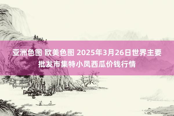 亚洲色图 欧美色图 2025年3月26日世界主要批发市集特小凤西瓜价钱行情