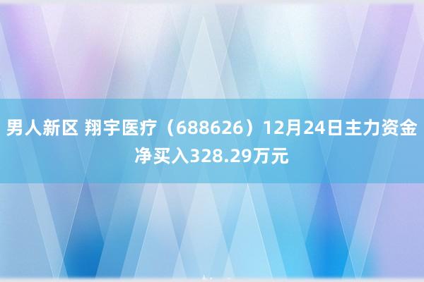 男人新区 翔宇医疗（688626）12月24日主力资金净买入328.29万元