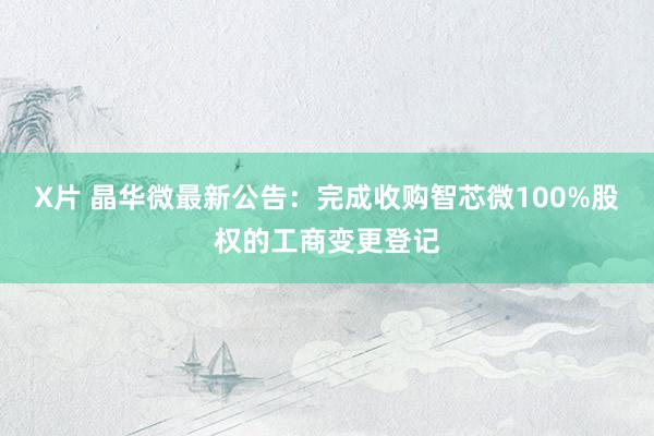 X片 晶华微最新公告：完成收购智芯微100%股权的工商变更登记