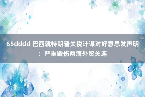 65dddd 巴西就特朗普关税计谋对好意思发声明：严重毁伤两海外贸关连