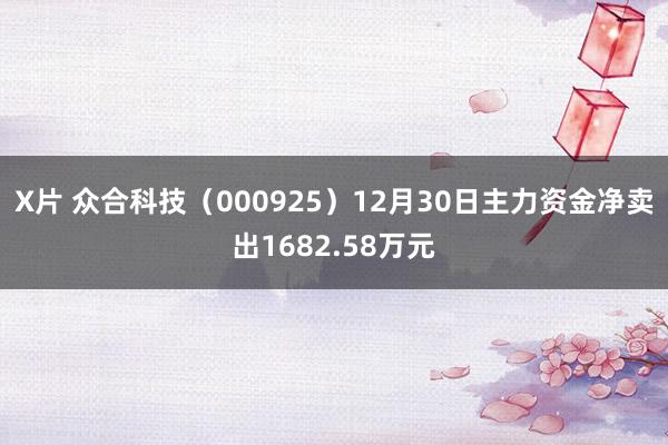 X片 众合科技（000925）12月30日主力资金净卖出1682.58万元